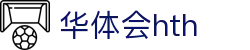 华体会体育 (HTH) 官方平台首页